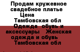 Продам кружевное свадебное платье › Цена ­ 10 000 - Тамбовская обл. Одежда, обувь и аксессуары » Женская одежда и обувь   . Тамбовская обл.